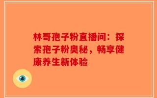 林哥孢子粉直播间：探索孢子粉奥秘，畅享健康养生新体验