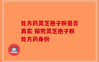 处方药灵芝孢子粉是否真实 探究灵芝孢子粉处方药身份