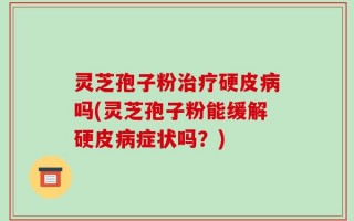 灵芝孢子粉治疗硬皮病吗(灵芝孢子粉能缓解硬皮病症状吗？)
