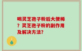 喝灵芝孢子粉后大便稀？灵芝孢子粉的副作用及解决方法？