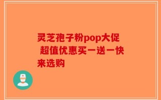 灵芝孢子粉pop大促 超值优惠买一送一快来选购