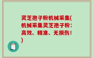 灵芝孢子粉机械采集(机械采集灵芝孢子粉：高效、精准、无损伤！)