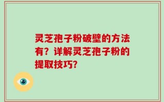 灵芝孢子粉破壁的方法有？详解灵芝孢子粉的提取技巧？