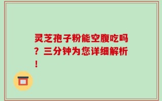灵芝孢子粉能空腹吃吗？三分钟为您详细解析！