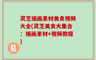 灵芝插画素材美食视频大全(灵芝美食大集合：插画素材+视频教程)