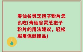 寿仙谷灵芝孢子粉片怎么吃(寿仙谷灵芝孢子粉片的用法建议，轻松服用保健佳品)