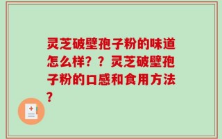 灵芝破壁孢子粉的味道怎么样？？灵芝破壁孢子粉的口感和食用方法？