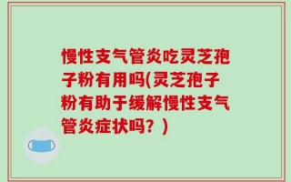 慢性支气管炎吃灵芝孢子粉有用吗(灵芝孢子粉有助于缓解慢性支气管炎症状吗？)