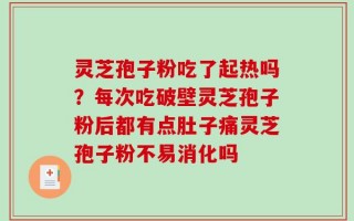灵芝孢子粉吃了起热吗？每次吃破壁灵芝孢子粉后都有点肚子痛灵芝孢子粉不易消化吗