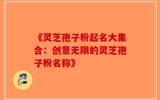《灵芝孢子粉起名大集合：创意无限的灵芝孢子粉名称》