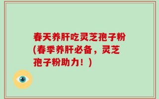 春天养肝吃灵芝孢子粉(春季养肝必备，灵芝孢子粉助力！)
