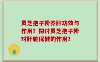 灵芝孢子粉养肝功效与作用？探讨灵芝孢子粉对肝脏保健的作用？