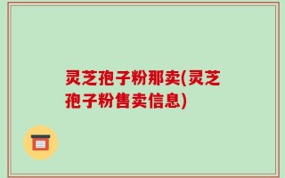 灵芝孢子粉那卖(灵芝孢子粉售卖信息)