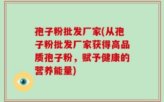 孢子粉批发厂家(从孢子粉批发厂家获得高品质孢子粉，赋予健康的营养能量)