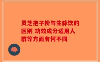 灵芝孢子粉与生脉饮的区别 功效成分适用人群等方面有何不同