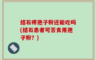 结石疼孢子粉还能吃吗(结石患者可否食用孢子粉？)