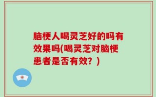 脑梗人喝灵芝好的吗有效果吗(喝灵芝对脑梗患者是否有效？)