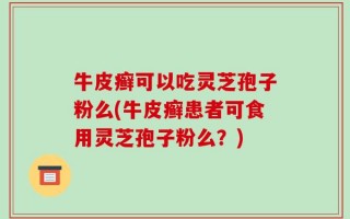 牛皮癣可以吃灵芝孢子粉么(牛皮癣患者可食用灵芝孢子粉么？)