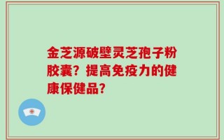 金芝源破壁灵芝孢子粉胶囊？提高免疫力的健康保健品？