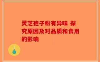灵芝孢子粉有异味 探究原因及对品质和食用的影响