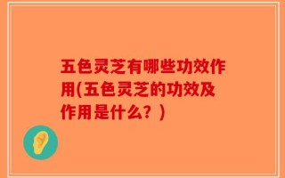 五色灵芝有哪些功效作用(五色灵芝的功效及作用是什么？)