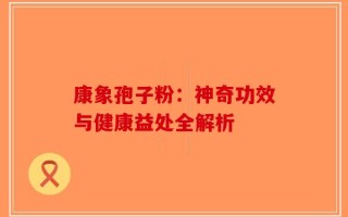 康象孢子粉：神奇功效与健康益处全解析