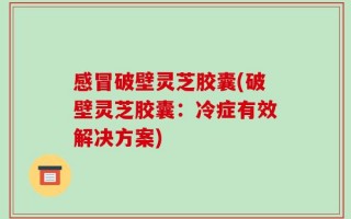 感冒破壁灵芝胶囊(破壁灵芝胶囊：冷症有效解决方案)
