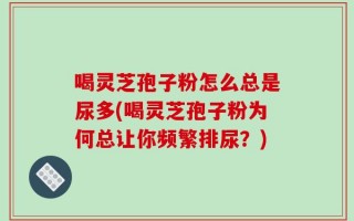 喝灵芝孢子粉怎么总是尿多(喝灵芝孢子粉为何总让你频繁排尿？)