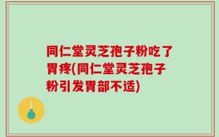 同仁堂灵芝孢子粉吃了胃疼(同仁堂灵芝孢子粉引发胃部不适)