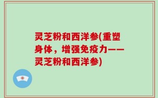 灵芝粉和西洋参(重塑身体，增强免疫力——灵芝粉和西洋参)