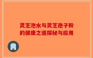 灵芝泡水与灵芝孢子粉的健康之道探秘与应用