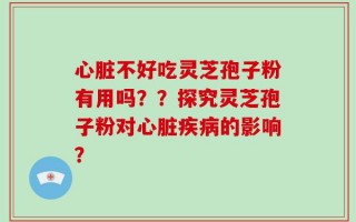 心脏不好吃灵芝孢子粉有用吗？？探究灵芝孢子粉对心脏疾病的影响？