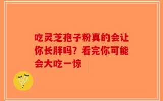 吃灵芝孢子粉真的会让你长胖吗？看完你可能会大吃一惊