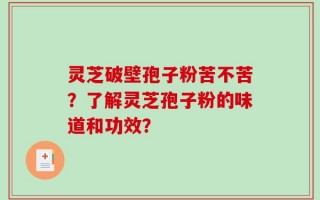 灵芝破壁孢子粉苦不苦？了解灵芝孢子粉的味道和功效？