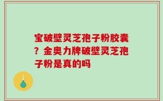 宝破壁灵芝孢子粉胶囊？金奥力牌破壁灵芝孢子粉是真的吗