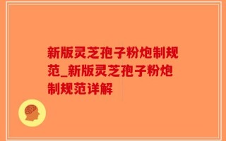 新版灵芝孢子粉炮制规范_新版灵芝孢子粉炮制规范详解