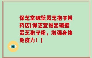 保芝堂破壁灵芝孢子粉药店(保芝堂推出破壁灵芝孢子粉，增强身体免疫力！)