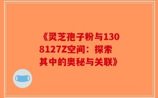 《灵芝孢子粉与1308127Z空间：探索其中的奥秘与关联》