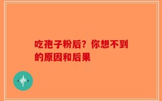 吃孢子粉后？你想不到的原因和后果