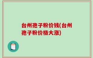 台州孢子粉价钱(台州孢子粉价格大涨)