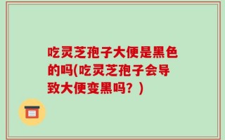 吃灵芝孢子大便是黑色的吗(吃灵芝孢子会导致大便变黑吗？)