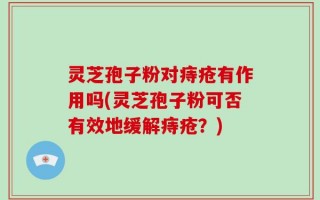 灵芝孢子粉对痔疮有作用吗(灵芝孢子粉可否有效地缓解痔疮？)