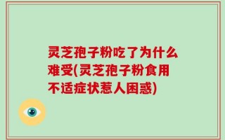灵芝孢子粉吃了为什么难受(灵芝孢子粉食用不适症状惹人困惑)