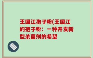 王国江孢子粉(王国江的孢子粉：一种开发新型杀菌剂的希望