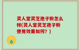 灵人堂灵芝孢子粉怎么样(灵人堂灵芝孢子粉使用效果如何？)