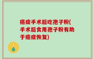 癌症手术后吃孢子粉(手术后食用孢子粉有助于癌症恢复)