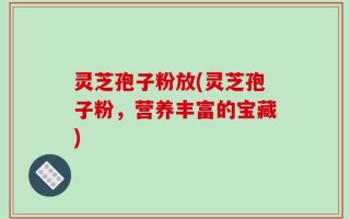 灵芝孢子粉放(灵芝孢子粉，营养丰富的宝藏)