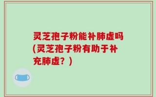 灵芝孢子粉能补肺虚吗(灵芝孢子粉有助于补充肺虚？)
