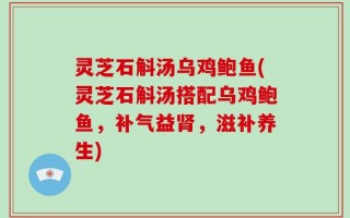 灵芝石斛汤乌鸡鲍鱼(灵芝石斛汤搭配乌鸡鲍鱼，补气益肾，滋补养生)
