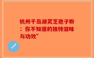 杭州千岛湖灵芝孢子粉：你不知道的独特滋味与功效”